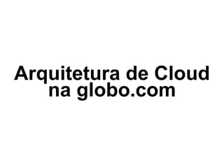 Arquitetura de Cloud
na globo.com
 