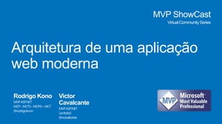 MVP ShowCast
Virtual Community Series

Arquitetura de uma aplicação
web moderna
Rodrigo Kono
MVP ASP.NET
MCP – MCTS – MCPD – MCT
@rodrigokono

Victor
Cavalcante
MVP ASP.NET
Lambda3
@vcavalcante

 
