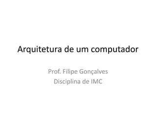 Arquitetura de um computador
Prof. Filipe Gonçalves
Disciplina de IMC
 