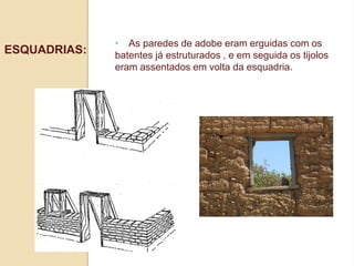 ESQUADRIAS:

• As paredes de adobe eram erguidas com os
batentes já estruturados , e em seguida os tijolos
eram assentados em volta da esquadria.

 