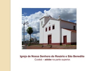 Igreja de Nossa Senhora do Rosário e São Benedito
Cuiabá – adobe na parte superior.

 