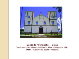 Matriz de Pirenópolis - Goiás
Construída por meio de um sistema misto em taipa de pilão,
adobe, alvenaria de pedra e madeira.

 