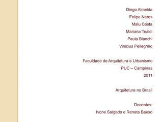 Diego Almeida
Felipe Neres
Malu Costa
Mariana Tealdi
Paula Bianchi
Vinicius Pellegrino

Faculdade de Arquitetura e Urbanismo
PUC – Campinas
2011

Arquitetura no Brasil

Docentes:
Ivone Salgado e Renata Baeso

 