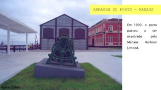 ARMAZEM DO PORTO - MANAUS
 Em 1900, o porto
passou a ser
explorado pela
Manaus Harbour
Limited.
 