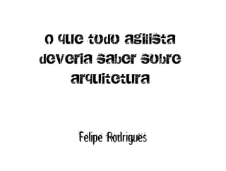 O que todo agilista
deveria saber sobre
     arquitetura


     Felipe Rodrigues
 