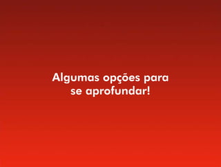 Algumas opções para
   se aprofundar!
 