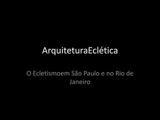 ArquiteturaEclética

O Ecletismoem São Paulo e no Rio de
             Janeiro
 