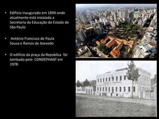 • Edifício inaugurado em 1894 onde
  atualmente está instalada a
  Secretaria da Educação do Estado de
  São Paulo

•   An...