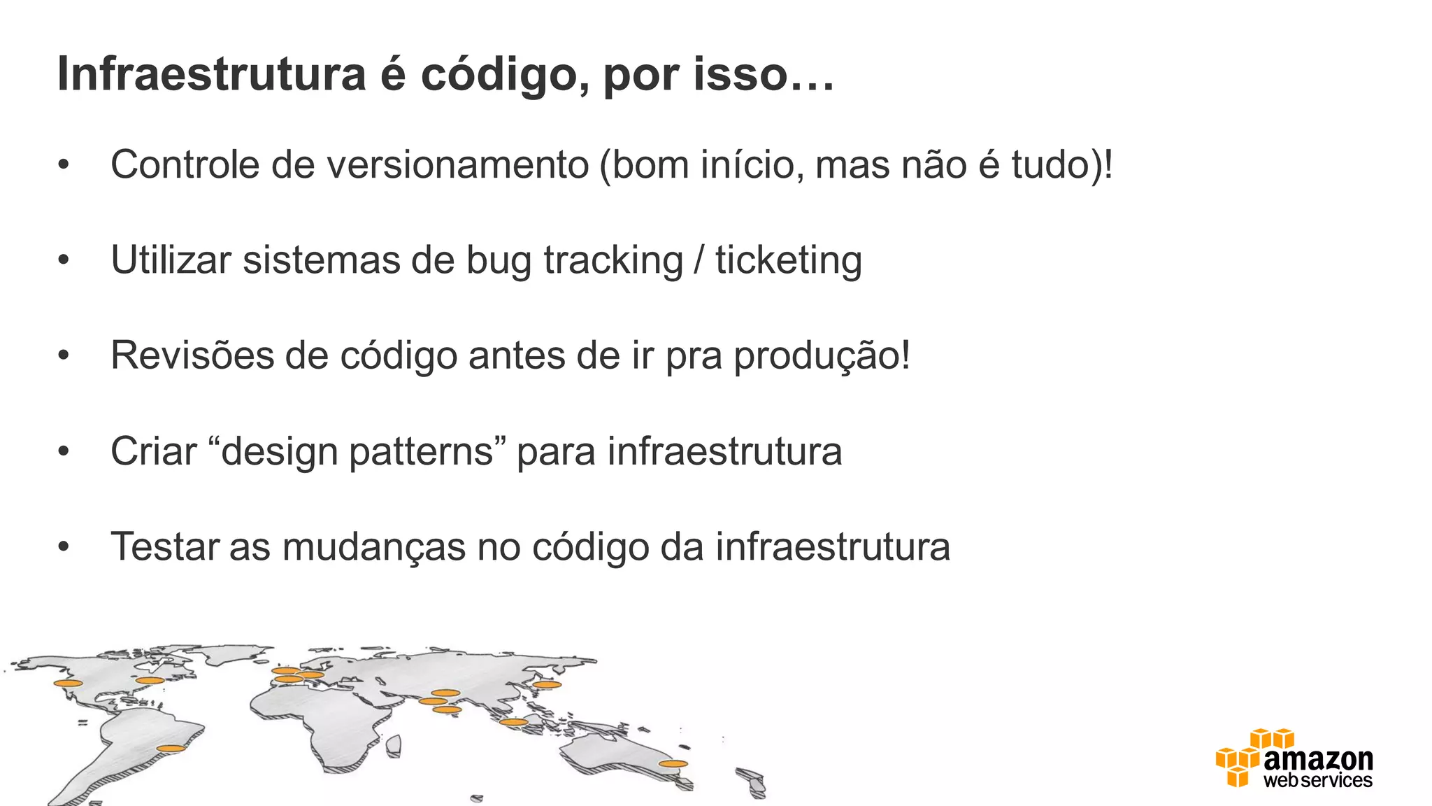 Infraestrutura é código, por isso…
• Controle de versionamento (bom início, mas não é tudo)!
• Utilizar sistemas de bug tracking / ticketing
• Revisões de código antes de ir pra produção!
• Criar “design patterns” para infraestrutura
• Testar as mudanças no código da infraestrutura
 