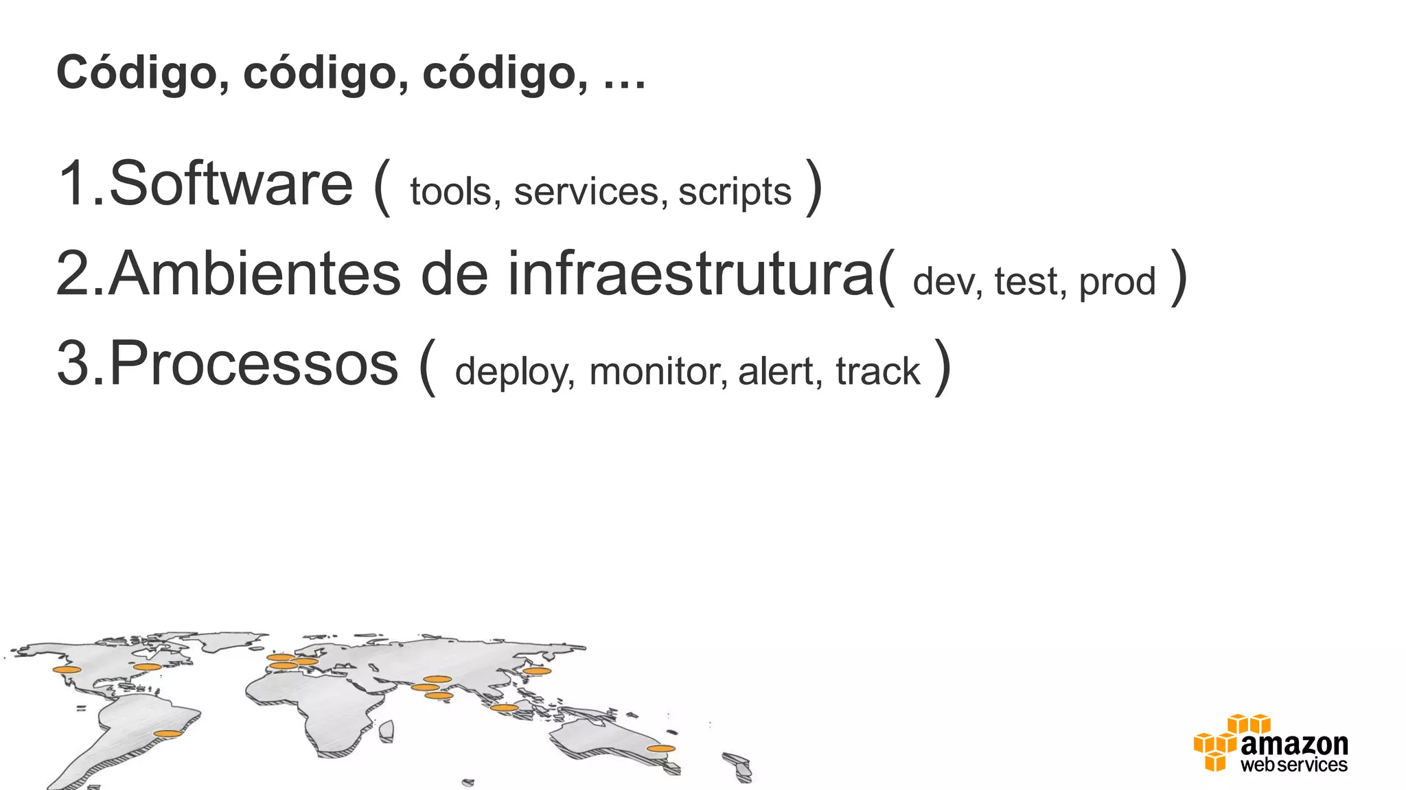 Código, código, código, …
1.Software ( tools, services, scripts )
2.Ambientes de infraestrutura( dev, test, prod )
3.Processos ( deploy, monitor, alert, track )
 