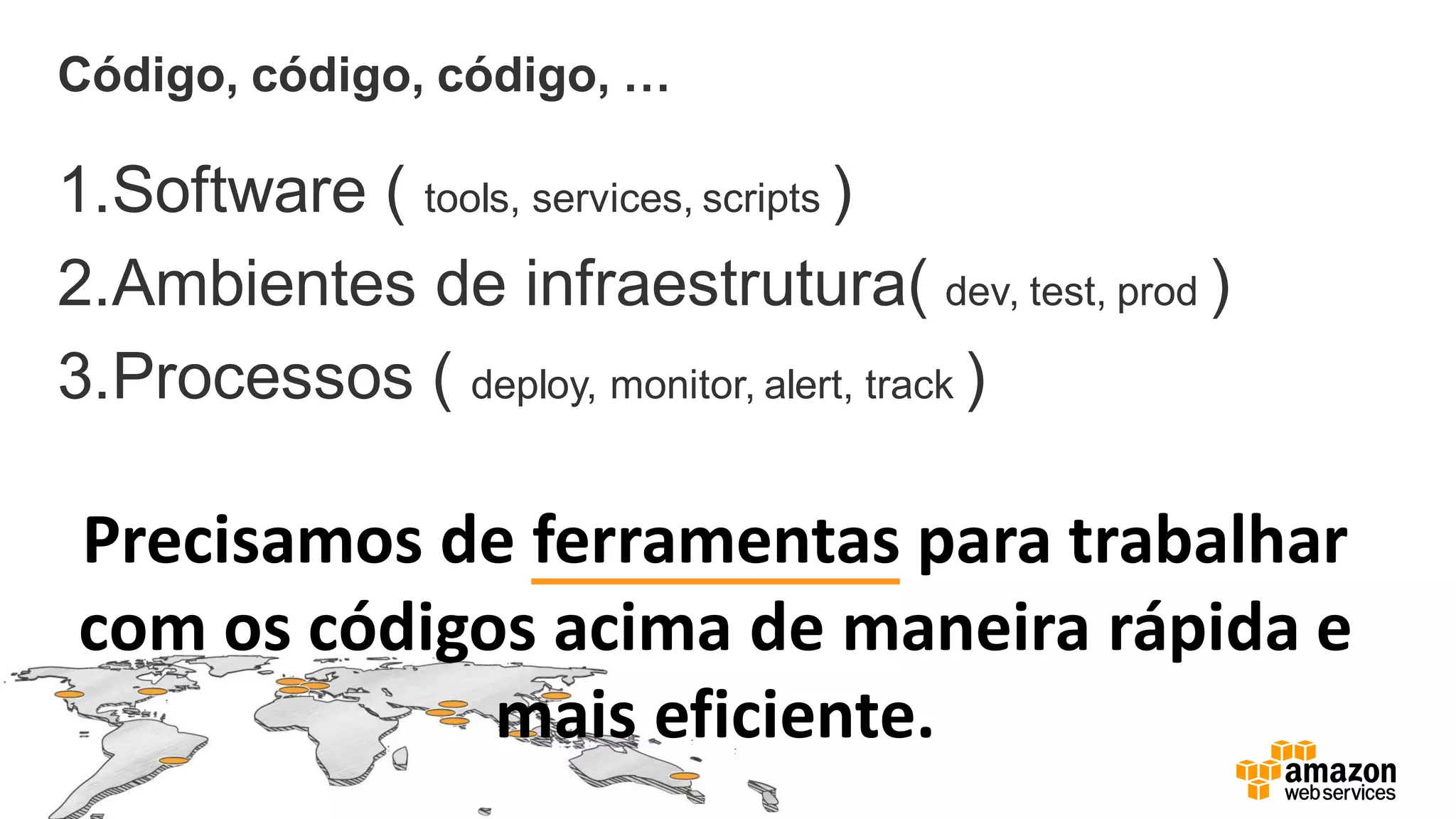 Precisamos de ferramentas para trabalhar
com os códigos acima de maneira rápida e
mais eficiente.
Código, código, código, …
1.Software ( tools, services, scripts )
2.Ambientes de infraestrutura( dev, test, prod )
3.Processos ( deploy, monitor, alert, track )
 