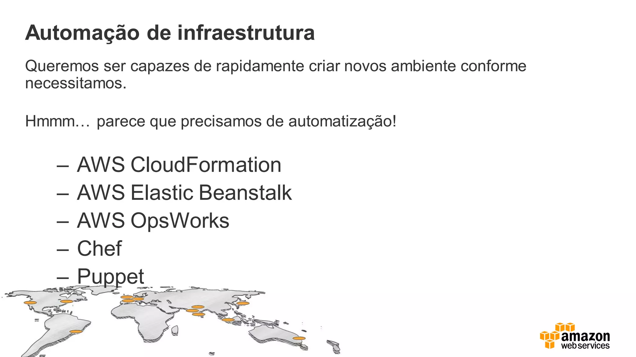 Automação de infraestrutura
Queremos ser capazes de rapidamente criar novos ambiente conforme
necessitamos.
Hmmm… parece que precisamos de automatização!
– AWS CloudFormation
– AWS Elastic Beanstalk
– AWS OpsWorks
– Chef
– Puppet
 