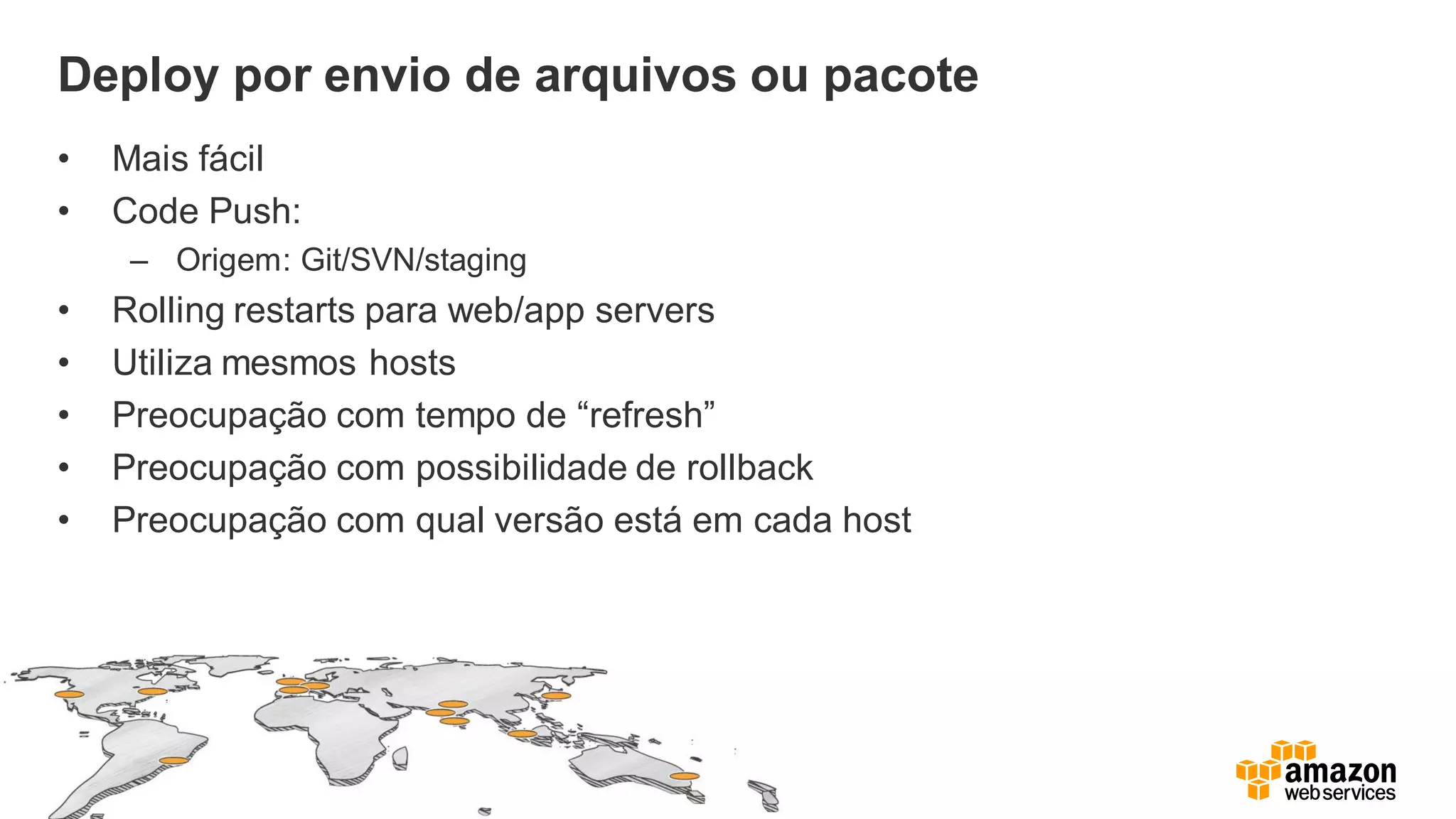 Deploy por envio de arquivos ou pacote
• Mais fácil
• Code Push:
– Origem: Git/SVN/staging
• Rolling restarts para web/app servers
• Utiliza mesmos hosts
• Preocupação com tempo de “refresh”
• Preocupação com possibilidade de rollback
• Preocupação com qual versão está em cada host
 