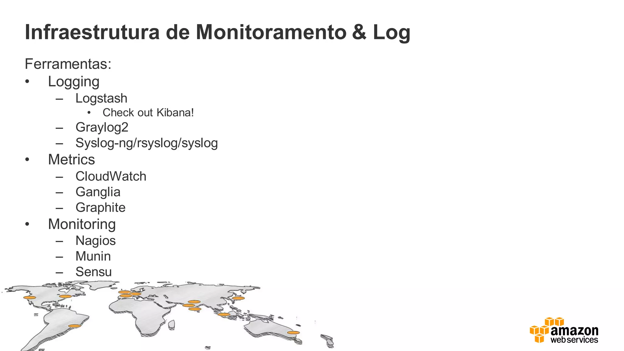 Infraestrutura de Monitoramento & Log
Ferramentas:
• Logging
– Logstash
• Check out Kibana!
– Graylog2
– Syslog-ng/rsyslog/syslog
• Metrics
– CloudWatch
– Ganglia
– Graphite
• Monitoring
– Nagios
– Munin
– Sensu
 