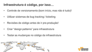 Infraestrutura é código, por isso…
• Controle de versionamento (bom início, mas não é tudo)!
• Utilizar sistemas de bug tracking / ticketing
• Revisões de código antes de ir pra produção!
• Criar “design patterns” para infraestrutura
• Testar as mudanças no código da infraestrutura
 