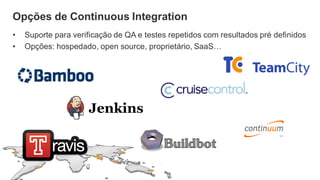Opções de Continuous Integration
• Suporte para verificação de QA e testes repetidos com resultados pré definidos
• Opções: hospedado, open source, proprietário, SaaS…
 
