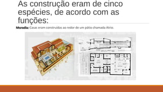 As construção eram de cinco 
espécies, de acordo com as 
funções: 
MMoorraaddiiaa:: Casas eram construídas ao redor de um pátio chamada Atrio. 
 