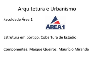 Arquitetura e Urbanismo
Faculdade Área 1
Estrutura em pórtico: Cobertura de Estádio
Componentes: Maique Queiroz, Maurício Miranda
 