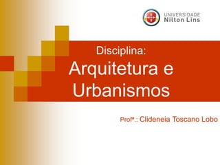Disciplina:
Arquitetura e
Urbanismos
Profª.: Clideneia Toscano Lobo
 
