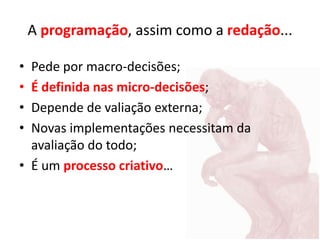 A programação, assim como a redação...
• Pede por macro-decisões;
• É definida nas micro-decisões;
• Depende de valiação externa;
• Novas implementações necessitam da
avaliação do todo;
• É um processo criativo…
 