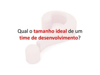 Qual o tamanho ideal de um
time de desenvolvimento?
 