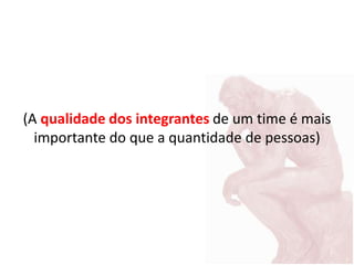 (A qualidade dos integrantes de um time é mais
importante do que a quantidade de pessoas)
 