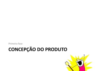 CONCEPÇÃO DO PRODUTO
Primeira fase
 