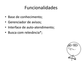 Funcionalidades
• Base de conhecimento;
• Gerenciador de avisos;
• Interface de auto-atendimento;
• Busca com relevância*;
 