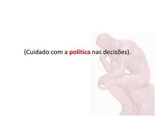 (Cuidado com a política nas decisões).
 