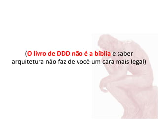 (O livro de DDD não é a bíblia e saber
arquitetura não faz de você um cara mais legal)
 