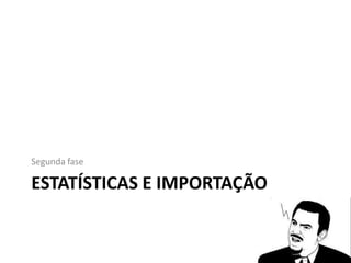 ESTATÍSTICAS E IMPORTAÇÃO
Segunda fase
 
