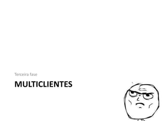 MULTICLIENTES
Terceira fase
 