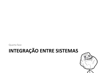 INTEGRAÇÃO ENTRE SISTEMAS
Quarta fase
 