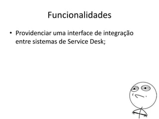 Funcionalidades
• Providenciar uma interface de integração
entre sistemas de Service Desk;
 