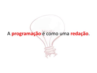 A programação é como uma redação.
 