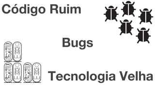Código Ruim
Bugs
Tecnologia Velha
 