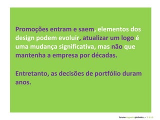 Promoções entram e saem , elementos dos design podem evoluir , atualizar um logo  é uma mudança significativa, mas  não  que  mantenha a empresa por décadas.  Entretanto, as decisões de portfólio duram anos. bruno nogueira pinheiro   •  2 0 0 9 