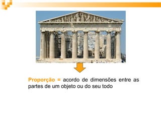 Proporção = acordo de dimensões entre as
partes de um objeto ou do seu todo
 