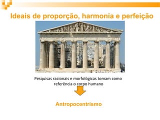 Ideais de proporção, harmonia e perfeição
Pesquisas racionais e morfológicas tomam como
referência o corpo humano
Antropocentrismo
 