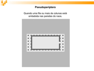Pseudoperíptero
Quando uma fila ou mais de colunas está
embebida nas paredes do naos.
 