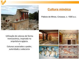 Cultura minóica
Palácio de Minos, Cnossos, c. 1500 a.c.
Utilização de colunas de forma
troncocónica, inspirada na
arquitetura egípcia.
+
Colunas associadas a poder,
autoridade e soberania
 