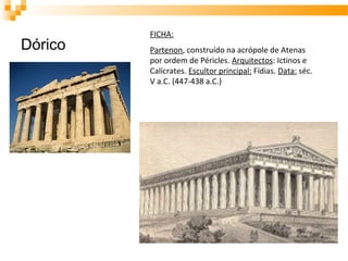 Dórico
FICHA:
Partenon, construído na acrópole de Atenas
por ordem de Péricles. Arquitectos: Ictinos e
Calícrates. Escultor principal: Fídias. Data: séc.
V a.C. (447-438 a.C.)
 