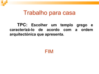 Trabalho para casa
TPC: Escolher um templo grego e
caracterizá-lo de acordo com a ordem
arquitectónica que apresenta.
FIM
 