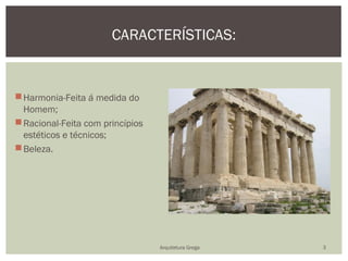 CARACTERÍSTICAS:


 Harmonia-Feita á medida do
  Homem;
 Racional-Feita com princípios
  estéticos e técnicos;
 Beleza.




                                  Arquitetura Grega   3
 