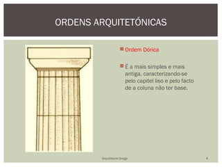 ORDENS ARQUITETÓNICAS

                    Ordem Dórica

                    É a mais simples e mais
                     antiga, caracterizando-se
                     pelo capitel liso e pelo facto
                     de a coluna não ter base.




        Arquitetura Grega                             4
 
