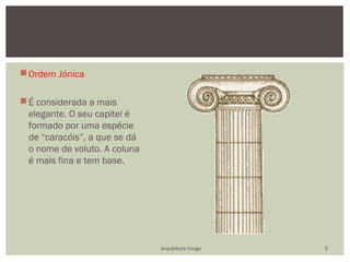  Ordem Jónica

 É considerada a mais
  elegante. O seu capitel é
  formado por uma espécie
  de “caracóis”, a que se dá
  o nome de voluto. A coluna
  é mais fina e tem base.




                               Arquitetura Grega   5
 