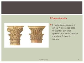  Ordem Coríntia

                     É muito parecida com a
                      jónica. A diferença está
                      no capitel, que aqui
                      apresenta uma decoração
                      a lembrar folhas de
                      acento.




Arquitetura Grega                                6
 