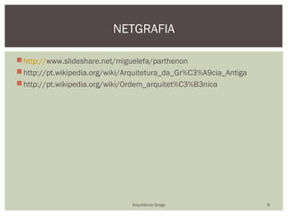 NETGRAFIA

 http://www.slideshare.net/miguelefa/parthenon
 http://pt.wikipedia.org/wiki/Arquitetura_da_Gr%C3%A9cia_Antiga
 http://pt.wikipedia.org/wiki/Ordem_arquitet%C3%B3nica




                                Arquitetura Grega                  8
 