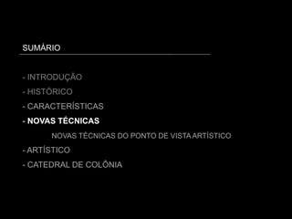SUMÁRIO
- INTRODUÇÃO
- HISTÓRICO
- CARACTERÍSTICAS
- NOVAS TÉCNICAS
NOVAS TÉCNICAS DO PONTO DE VISTA ARTÍSTICO
- ARTÍSTICO
- CATEDRAL DE COLÔNIA
 