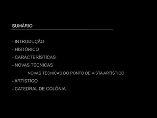 SUMÁRIO
- INTRODUÇÃO
- HISTÓRICO
- CARACTERÍSTICAS
- NOVAS TÉCNICAS
NOVAS TÉCNICAS DO PONTO DE VISTA ARTÍSTICO
- ARTÍSTICO
- CATEDRAL DE COLÔNIA
 